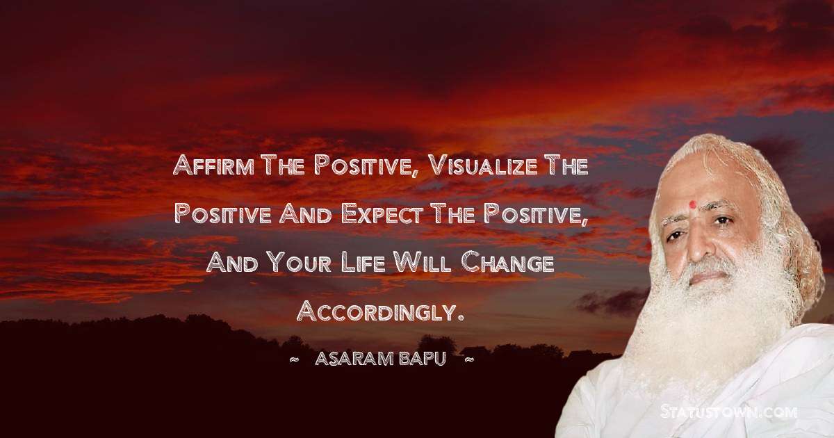 Asaram Bapu Quotes - Affirm the positive, visualize the positive and expect the positive, and your life will change accordingly.