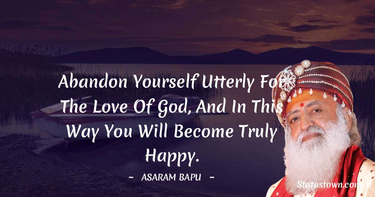 Abandon yourself utterly for the love of God, and in this way you will become truly happy.