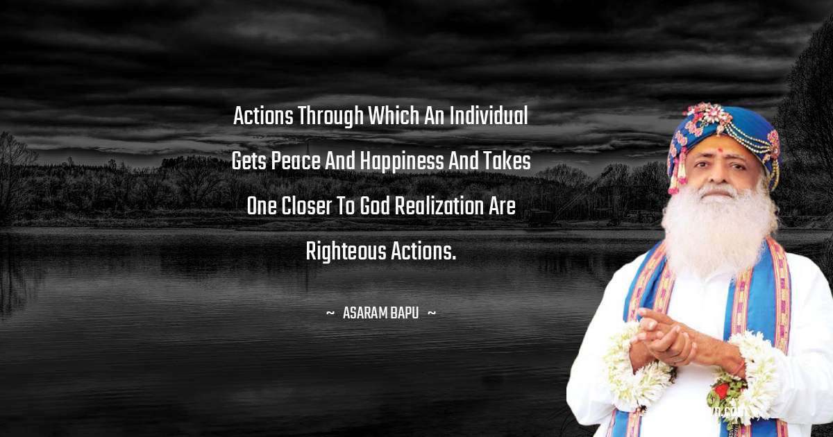 Actions through which an individual gets peace and happiness and takes one closer to God realization are righteous actions. - Asaram Bapu quotes