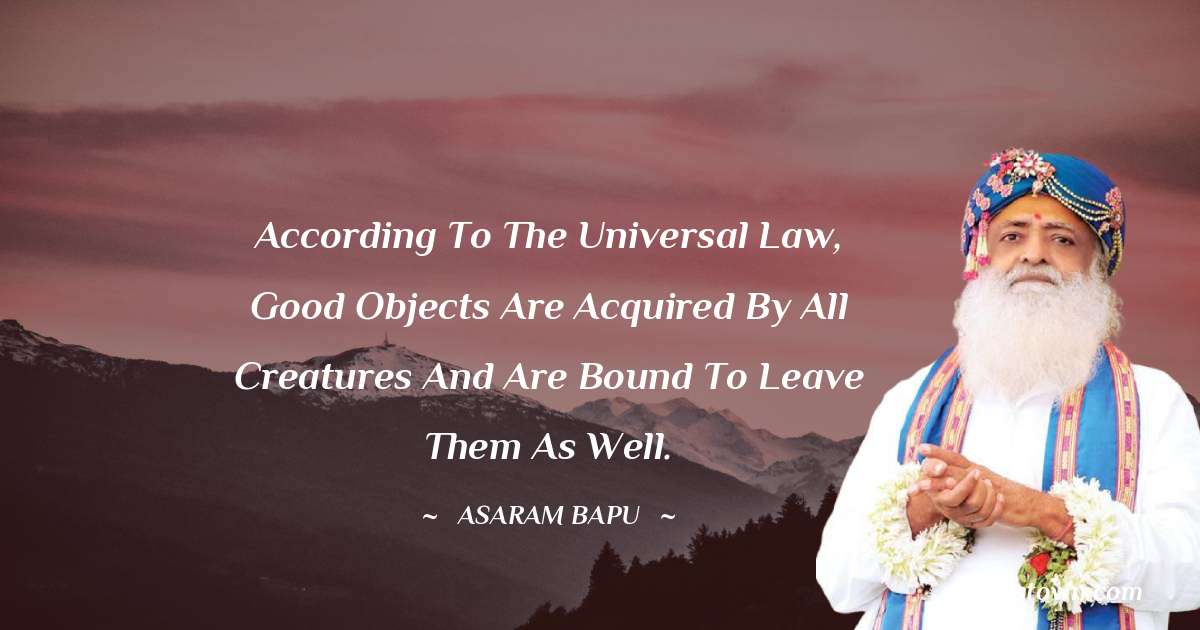 Asaram Bapu Quotes - According to the universal law, good objects are acquired by all creatures and are bound to leave them as well.