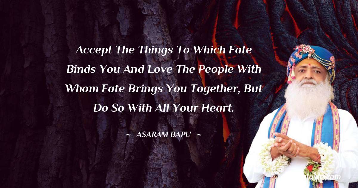 Asaram Bapu Quotes - Accept the things to which fate binds you and love the people with whom fate brings you together, but do so with all your heart.