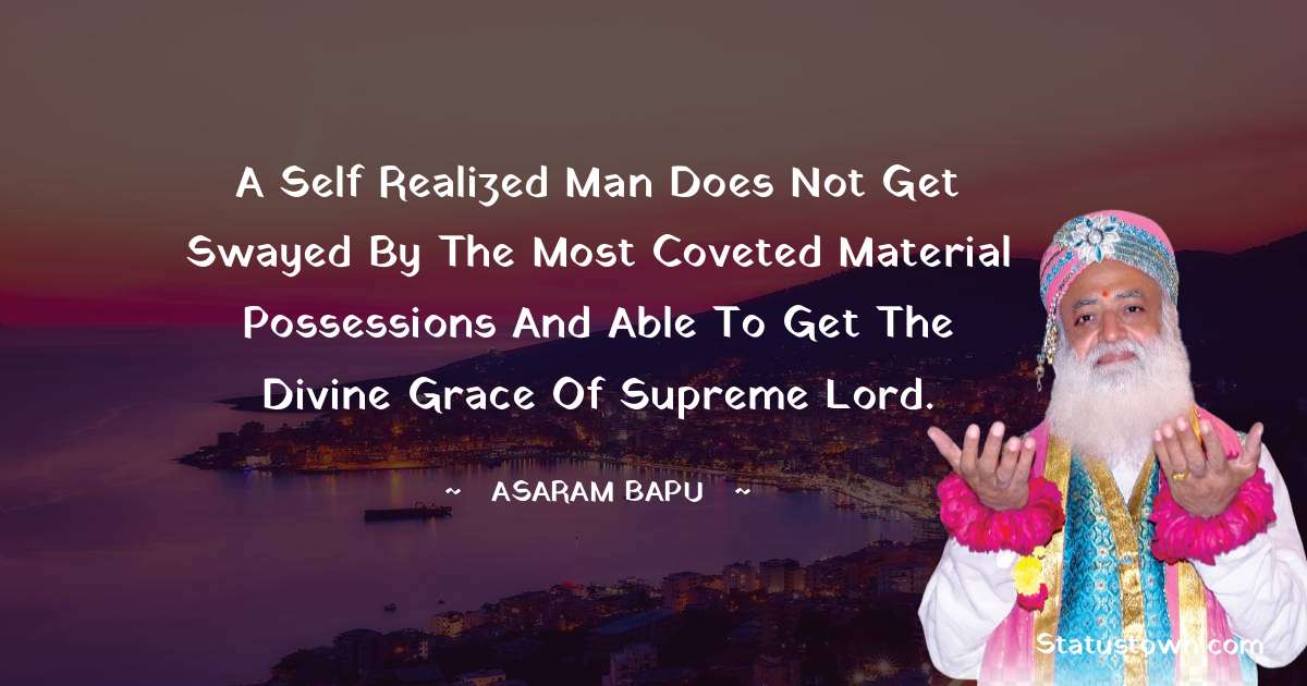 Asaram Bapu Quotes - A self realized man does not get swayed by the most coveted material possessions and able to get the divine grace of Supreme Lord.