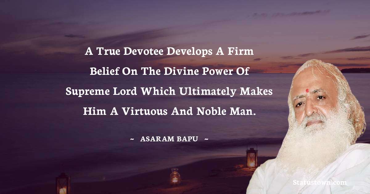 Asaram Bapu Quotes - A true devotee develops a firm belief on the divine power of Supreme Lord which ultimately makes him a virtuous and noble man.