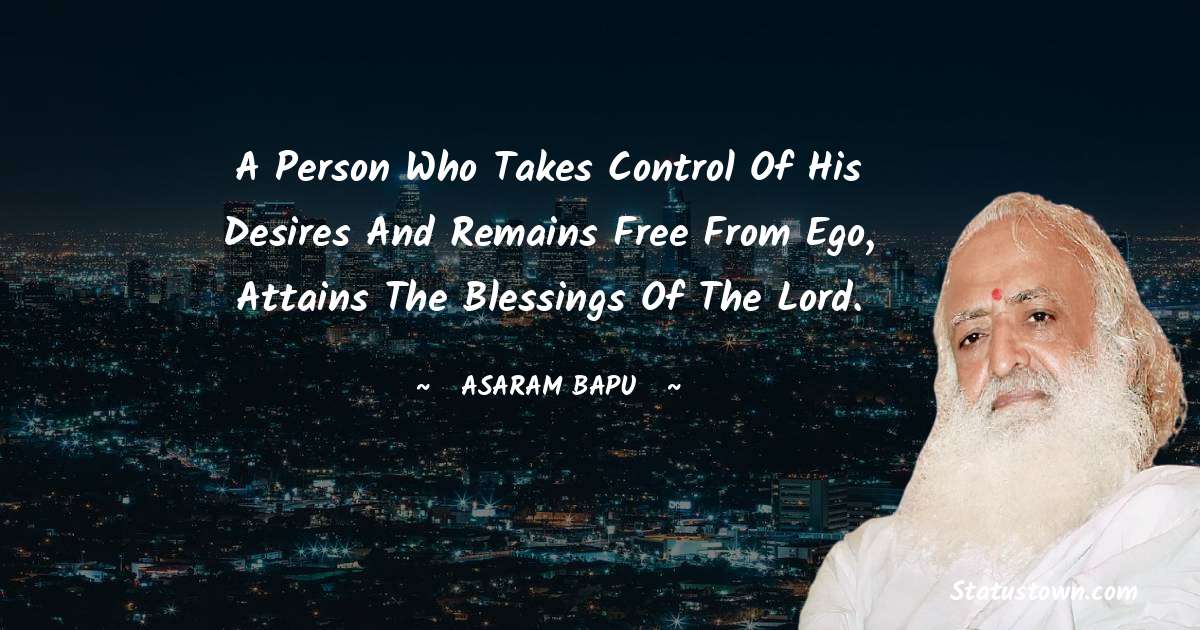 A person who takes control of his desires and remains free from ego, attains the blessings of the Lord. - Asaram Bapu quotes