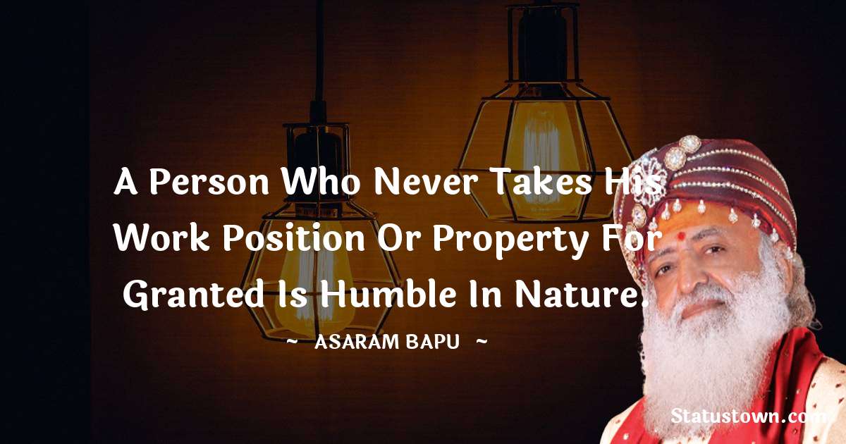 Asaram Bapu Quotes - A person who never takes his work position or property for granted is humble in nature.