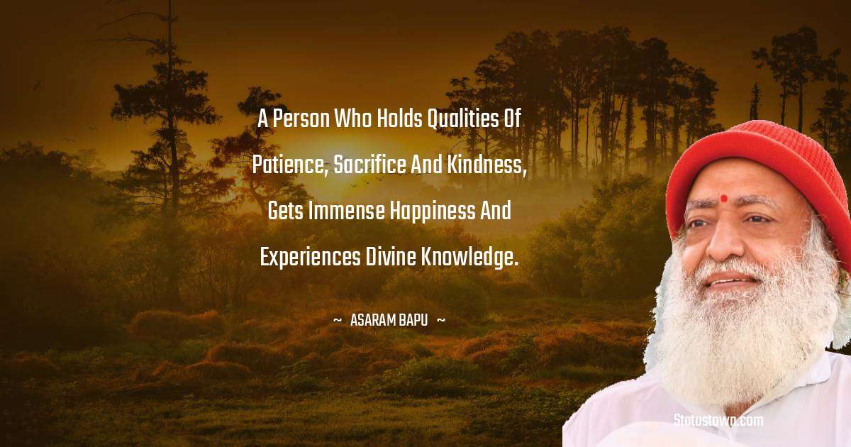 A person who holds qualities of patience, sacrifice and kindness, gets immense happiness and experiences divine knowledge. - Asaram Bapu quotes