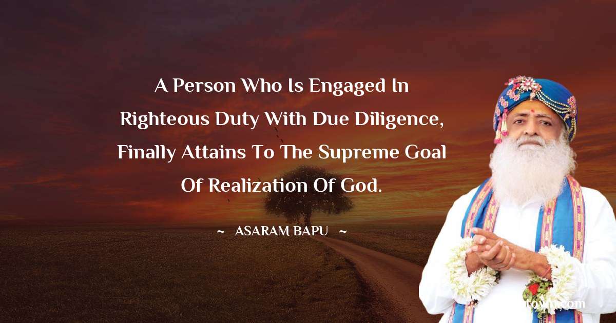 Asaram Bapu Quotes - A person who is engaged in righteous duty with due diligence, finally attains to the supreme goal of realization of God.