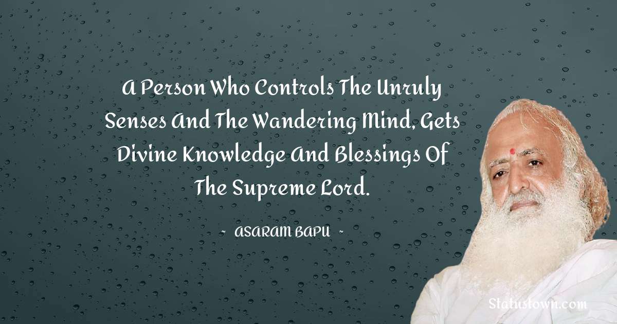 A person who controls the unruly senses and the wandering mind, gets divine knowledge and blessings of the Supreme Lord. - Asaram Bapu quotes