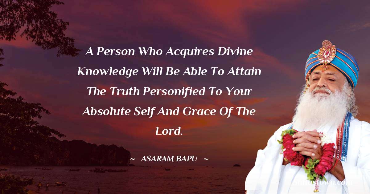 Asaram Bapu Quotes - A person who acquires divine knowledge will be able to attain the truth personified to your absolute self and grace of the Lord.