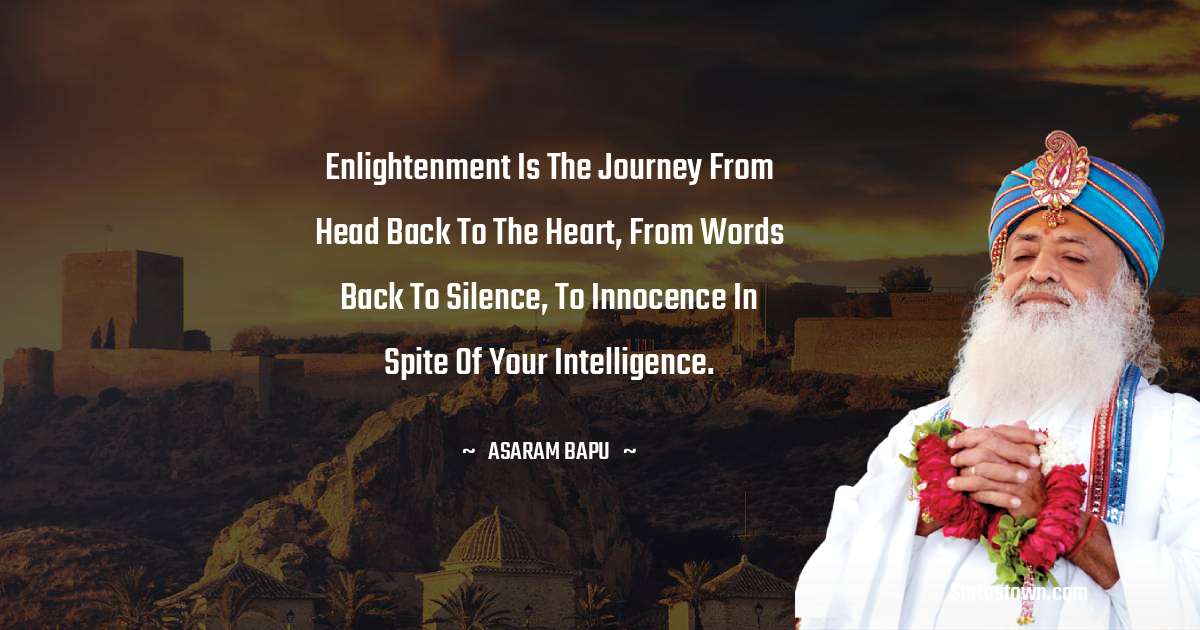 Enlightenment is the journey from head back to the heart, from words back to silence, to innocence in spite of your intelligence. - Asaram Bapu quotes