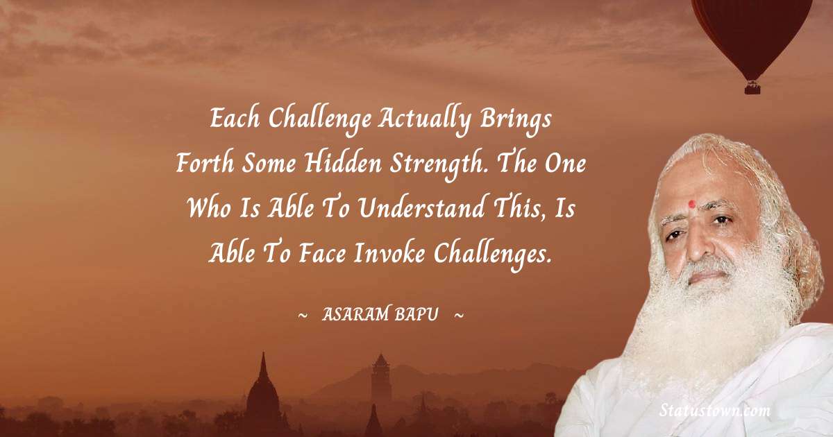 Each challenge actually brings forth some hidden strength. The one who is able to understand this, is able to face invoke challenges. - Asaram Bapu quotes