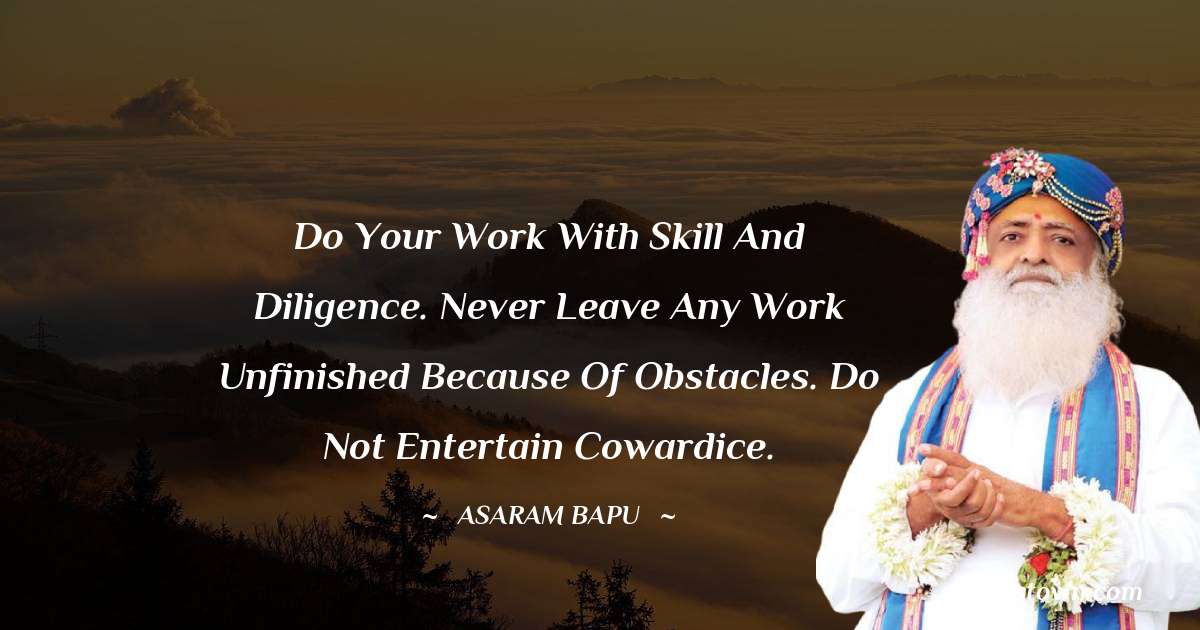 Do your work with skill and diligence. Never leave any work unfinished because of obstacles. Do not entertain cowardice. - Asaram Bapu quotes