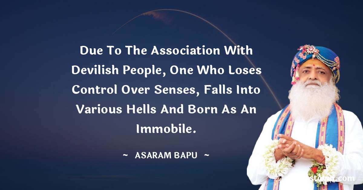 Asaram Bapu Quotes - Due to the association with devilish people, one who loses control over senses, falls into various hells and born as an immobile.