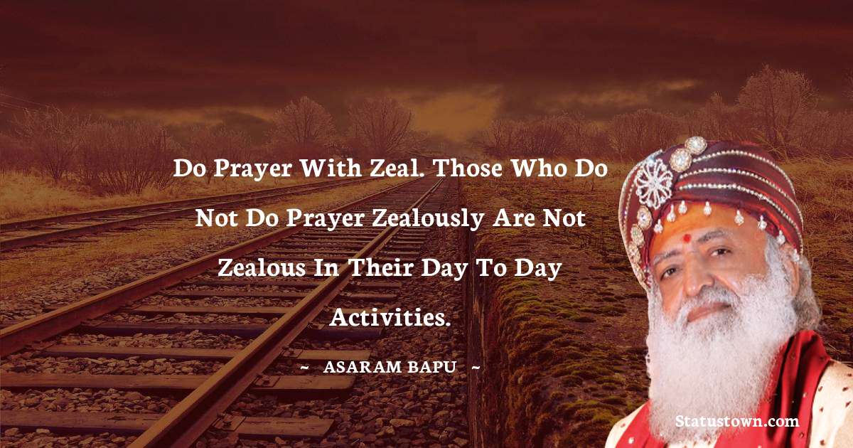 Do prayer with zeal. Those who do not do prayer zealously are not zealous in their day to day activities. - Asaram Bapu quotes