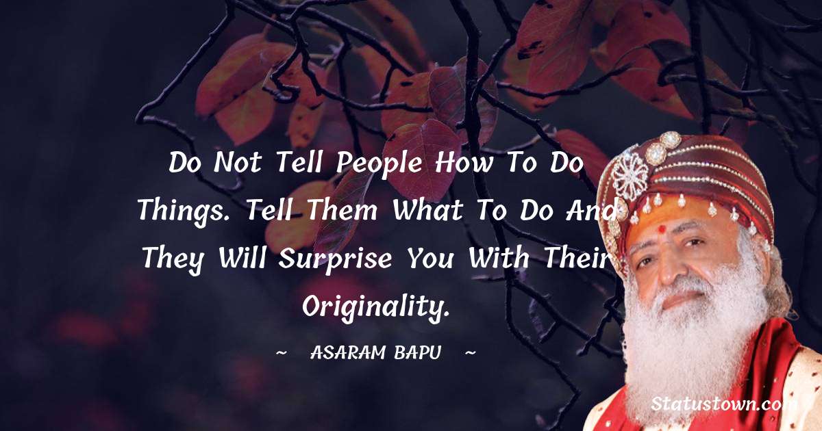 Do not tell people how to do things. Tell them what to do and they will surprise you with their originality.