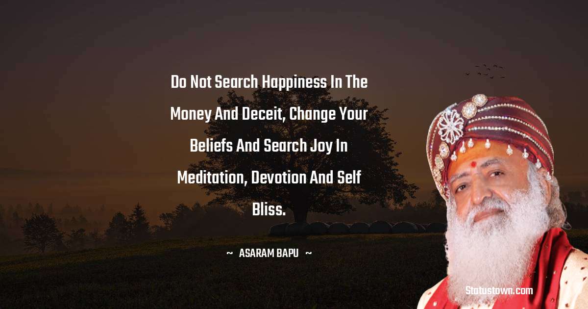 Do not search happiness in the money and deceit, change your beliefs and search joy in meditation, devotion and self bliss. - Asaram Bapu quotes