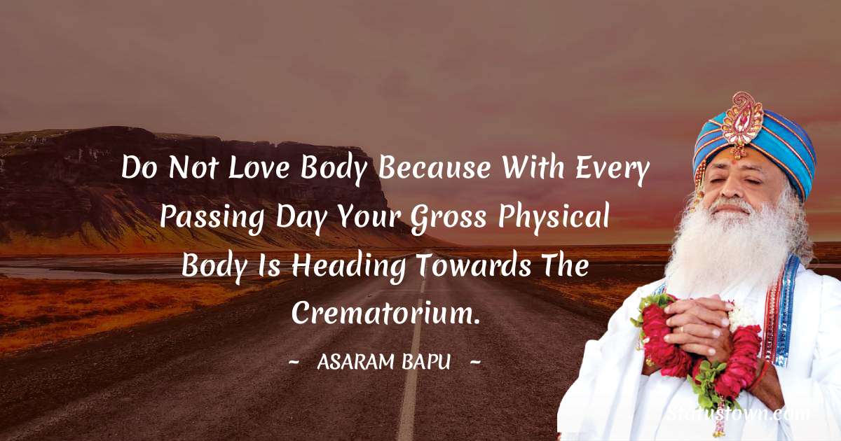 Do not love body because with every passing day your gross physical body is heading towards the crematorium. - Asaram Bapu quotes