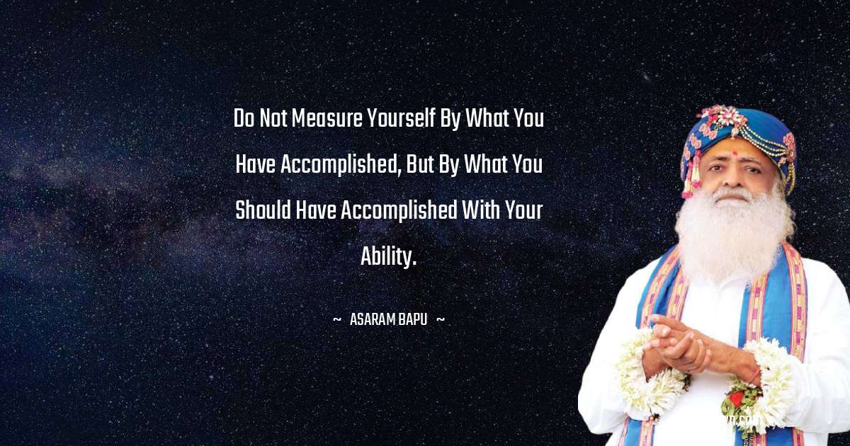 Do not measure yourself by what you have accomplished, but by what you should have accomplished with your ability. - Asaram Bapu quotes
