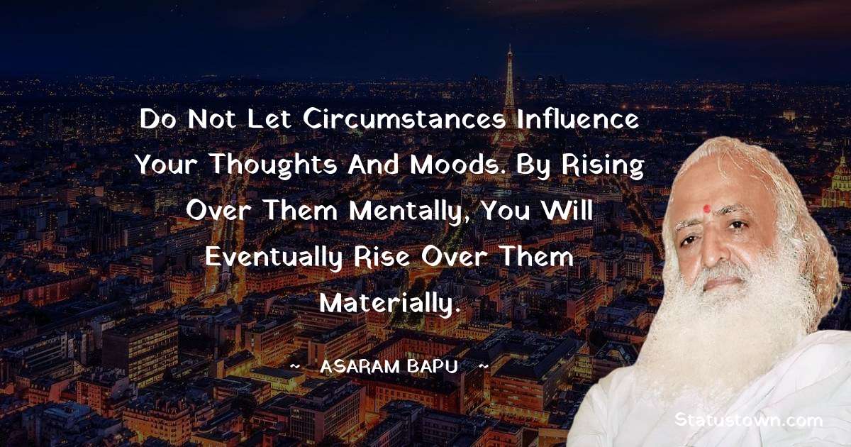 Do not let circumstances influence your thoughts and moods. By rising over them mentally, you will eventually rise over them materially. - Asaram Bapu quotes