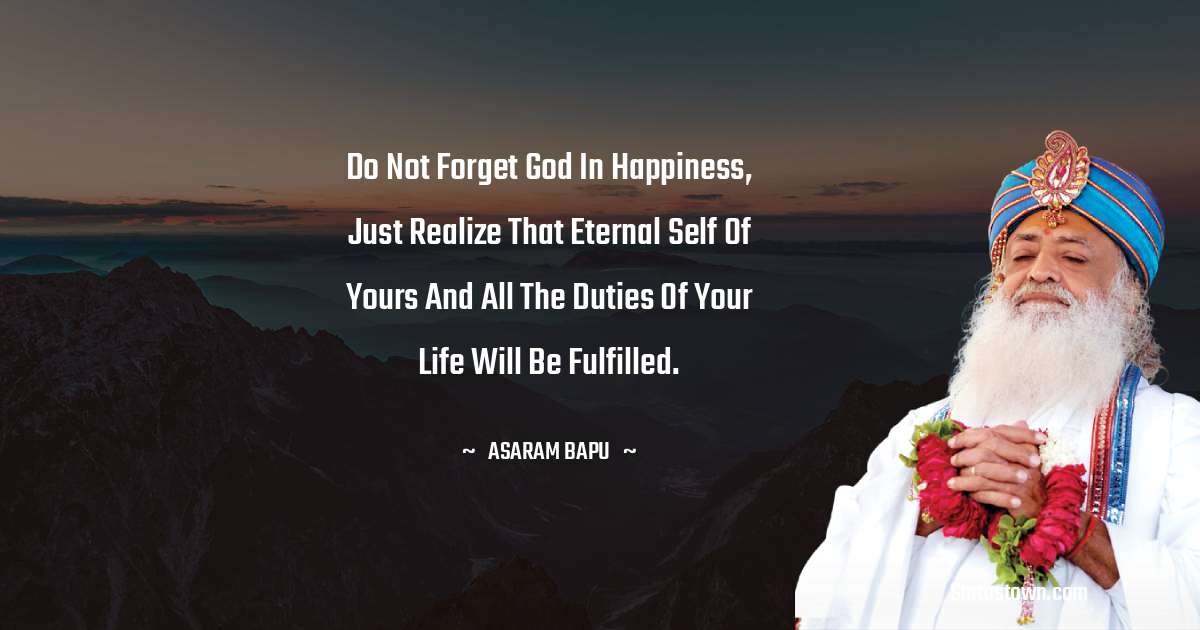 Asaram Bapu Quotes - Do not forget God in happiness, just realize that eternal self of yours and all the duties of your life will be fulfilled.