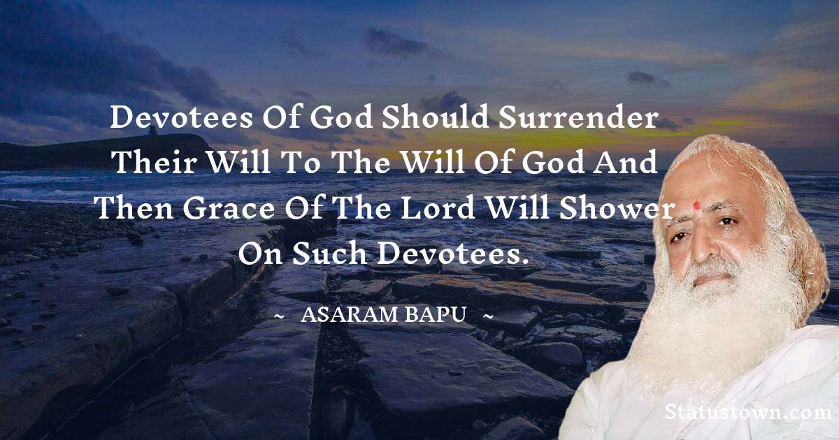 Asaram Bapu Quotes - Devotees of God should surrender their will to the will of God and then grace of the Lord will shower on such devotees.