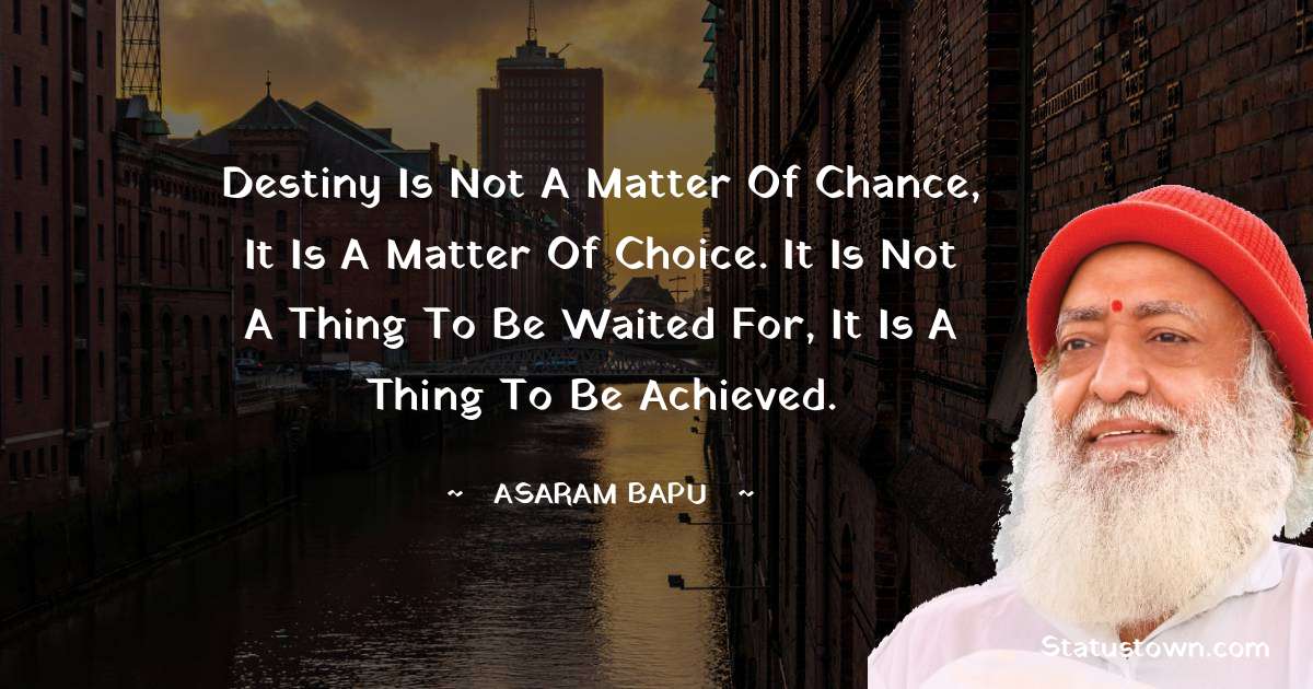 Destiny is not a matter of chance, it is a matter of choice. It is not a thing to be waited for, it is a thing to be achieved. - Asaram Bapu quotes