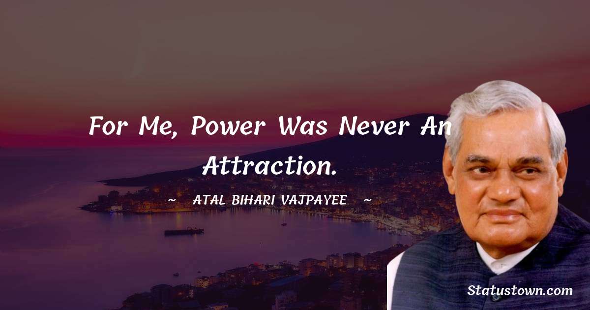 For me, power was never an attraction. - Atal Bihari Vajpayee quotes