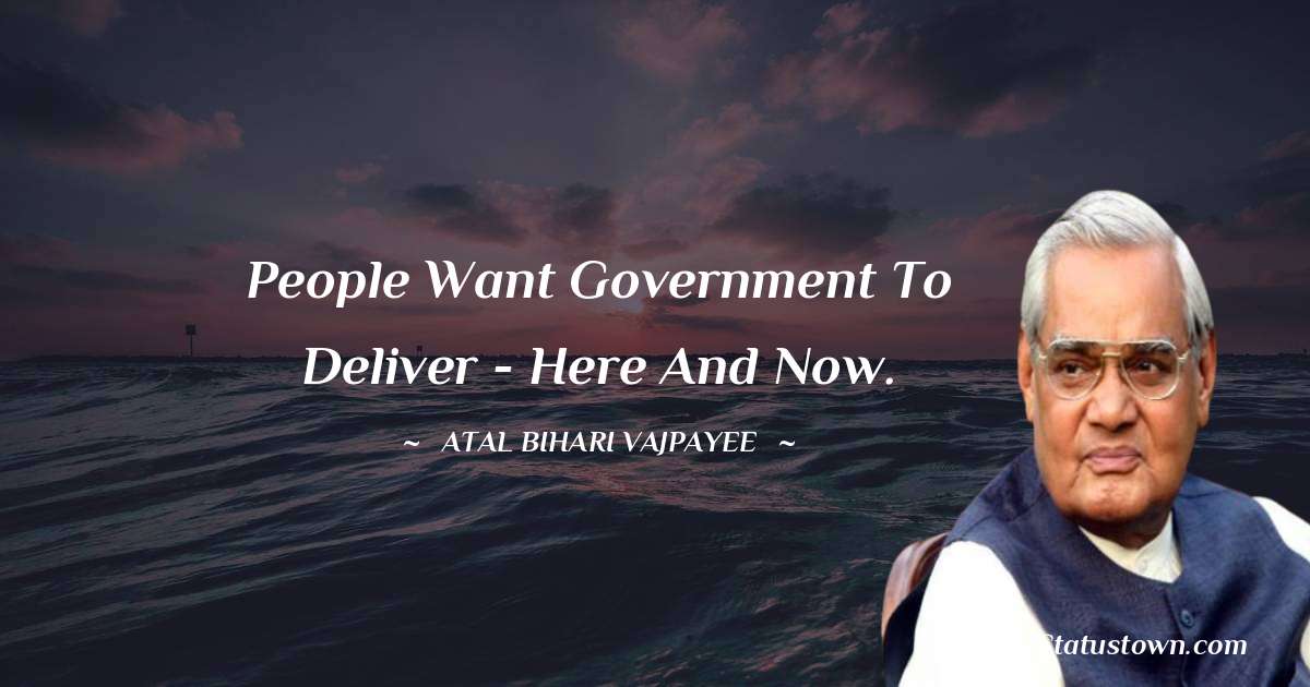 People want government to deliver - here and now. - Atal Bihari Vajpayee quotes