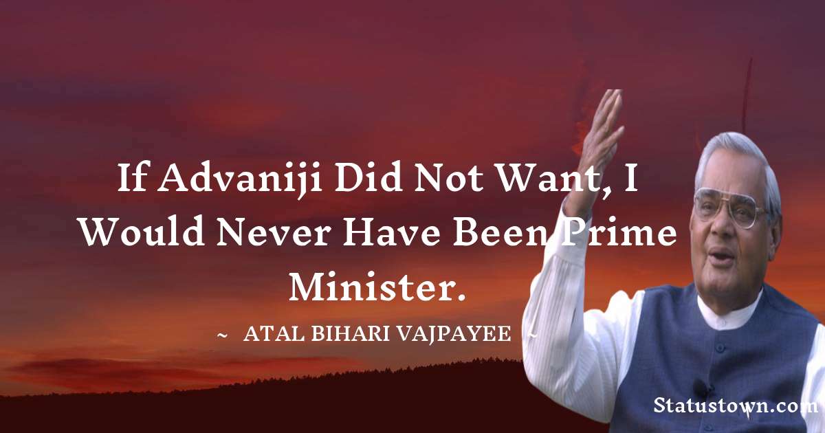 If Advaniji did not want, I would never have been Prime Minister. - Atal Bihari Vajpayee quotes