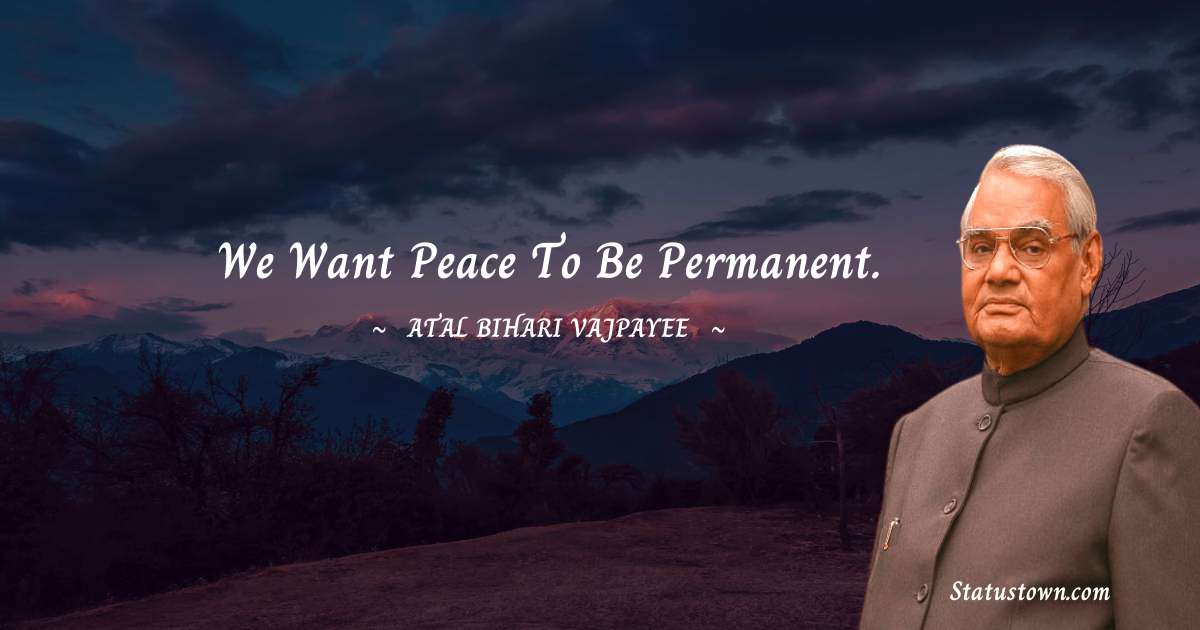We want peace to be permanent. - Atal Bihari Vajpayee quotes