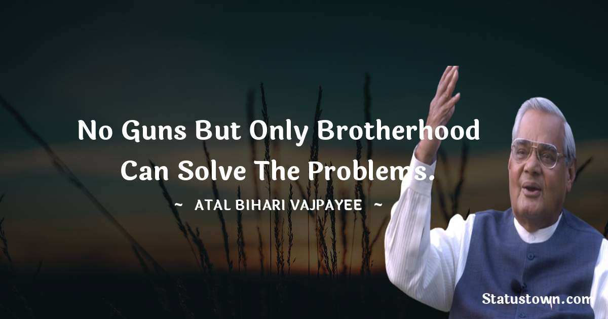 No guns but only brotherhood can solve the problems. - Atal Bihari Vajpayee quotes