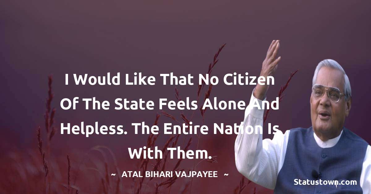 I would like that no citizen of the state feels alone and helpless. The entire nation is with them. - Atal Bihari Vajpayee quotes