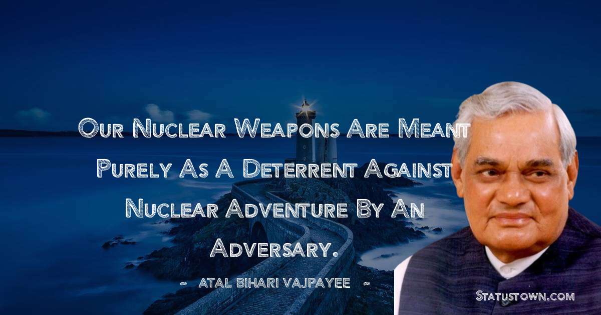 Our nuclear weapons are meant purely as a deterrent against nuclear adventure by an adversary. - Atal Bihari Vajpayee quotes
