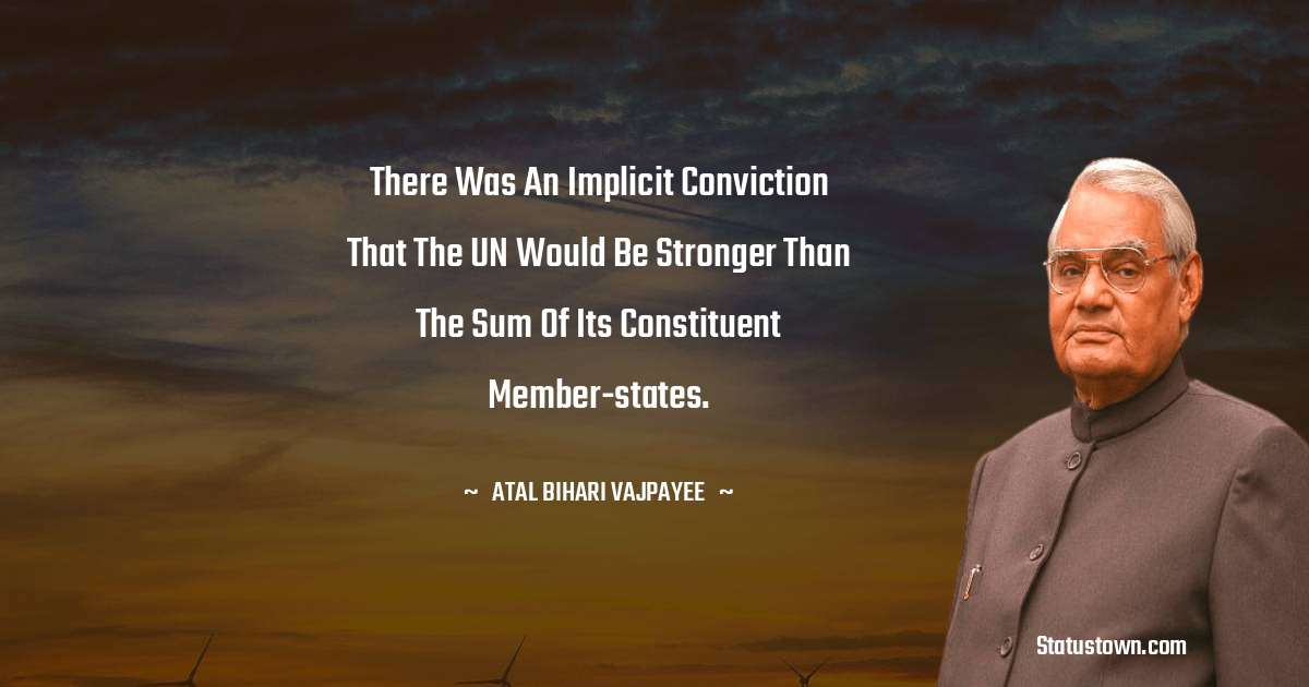 There was an implicit conviction that the UN would be stronger than the sum of its constituent member-states. - Atal Bihari Vajpayee quotes