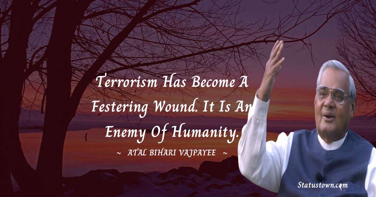 Terrorism has become a festering wound. It is an enemy of humanity. - Atal Bihari Vajpayee quotes