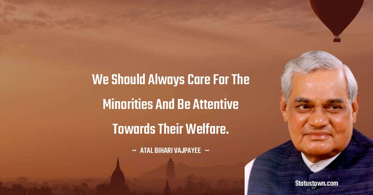 We should always care for the minorities and be attentive towards their welfare. - Atal Bihari Vajpayee quotes