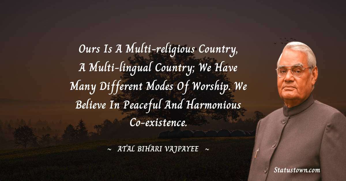 Ours is a multi-religious country, a multi-lingual country; we have many different modes of worship. We believe in peaceful and harmonious co-existence. - Atal Bihari Vajpayee quotes