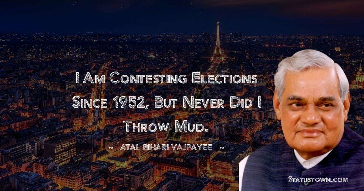 I am contesting elections since 1952, but never did I throw mud. - Atal Bihari Vajpayee quotes