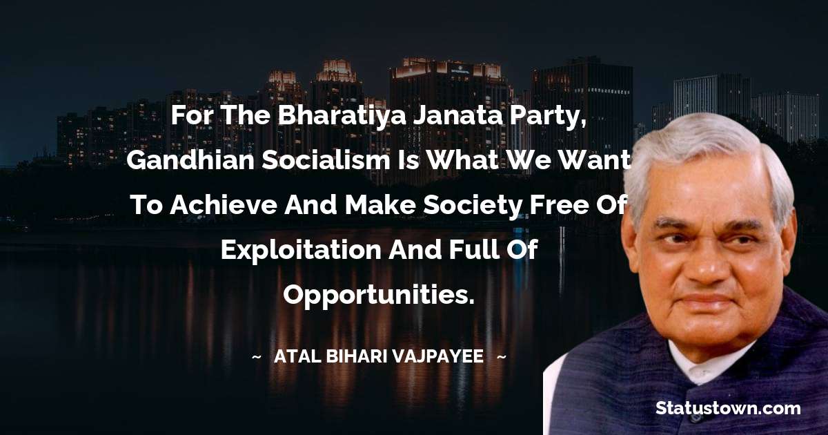 For the Bharatiya Janata Party, Gandhian socialism is what we want to achieve and make society free of exploitation and full of opportunities. - Atal Bihari Vajpayee quotes