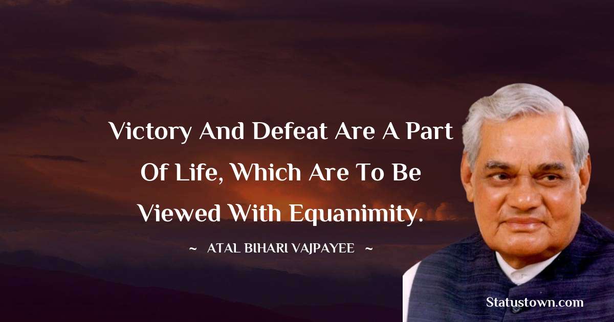 Victory and defeat are a part of life, which are to be viewed with equanimity. - Atal Bihari Vajpayee quotes