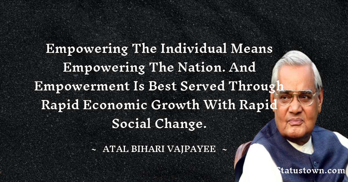 Empowering the individual means empowering the nation. And empowerment is best served through rapid economic growth with rapid social change. - Atal Bihari Vajpayee quotes