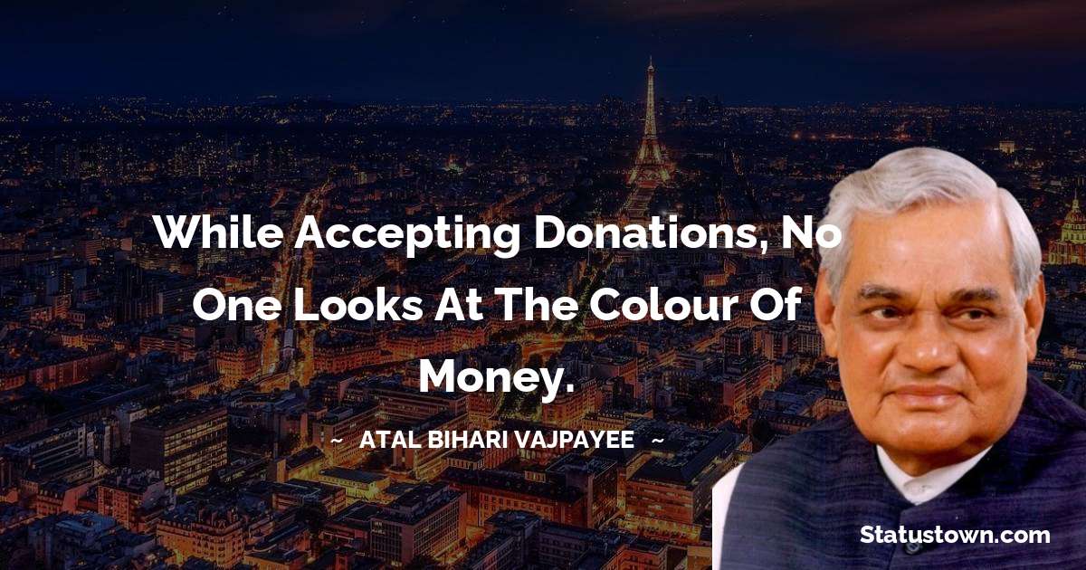Atal Bihari Vajpayee Quotes - While accepting donations, no one looks at the colour of money.