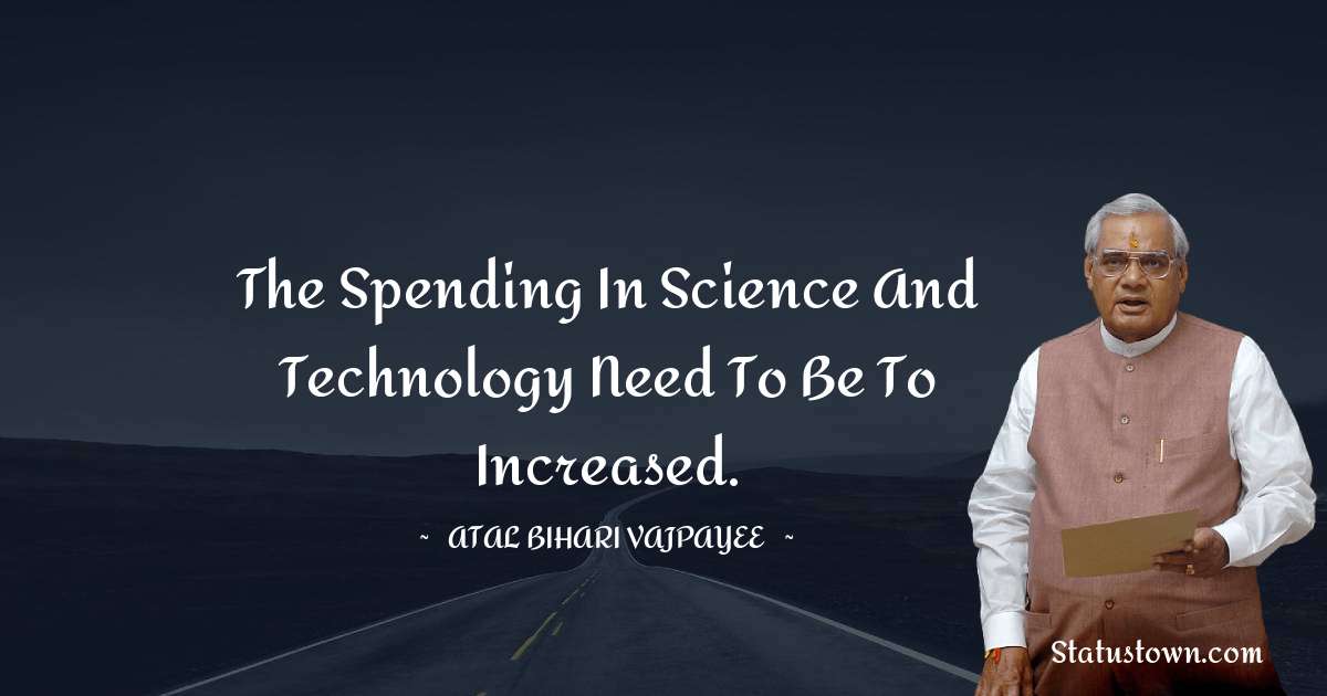 Atal Bihari Vajpayee Quotes - The spending in science and technology need to be to increased.