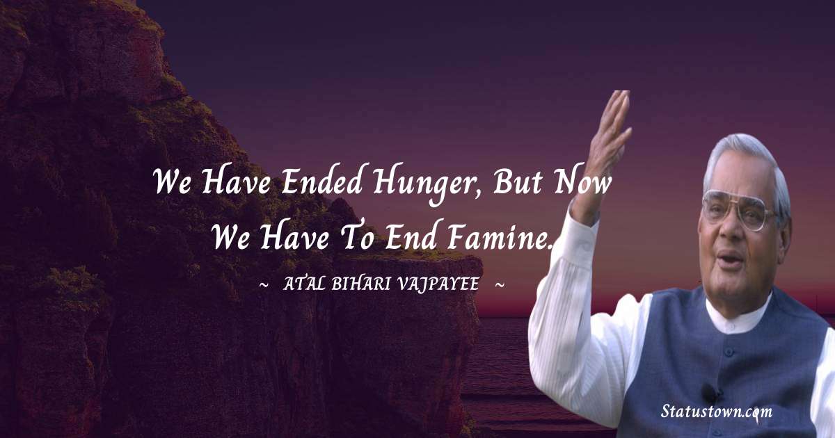 We have ended hunger, but now we have to end famine. - Atal Bihari Vajpayee quotes