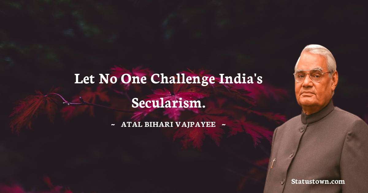 Let no one challenge India's secularism. - Atal Bihari Vajpayee quotes