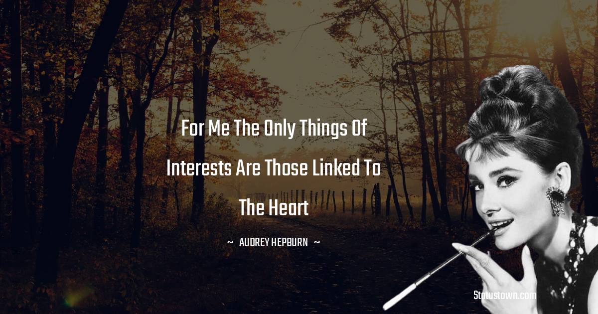 Audrey Hepburn Quotes - For me the only things of interests are those linked to the heart