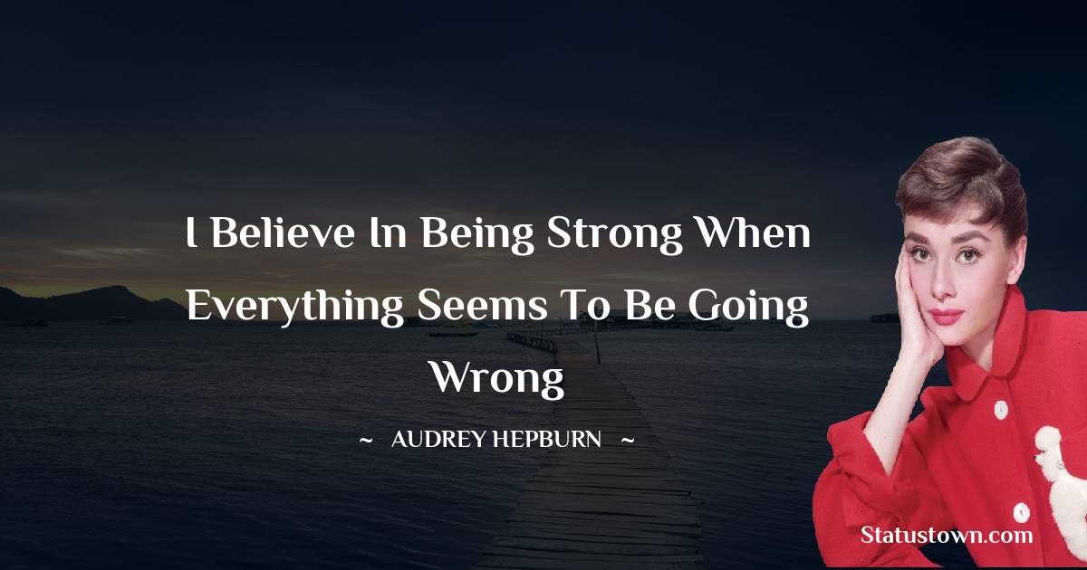 Audrey Hepburn Quotes - I believe in being strong when everything seems to be going wrong
