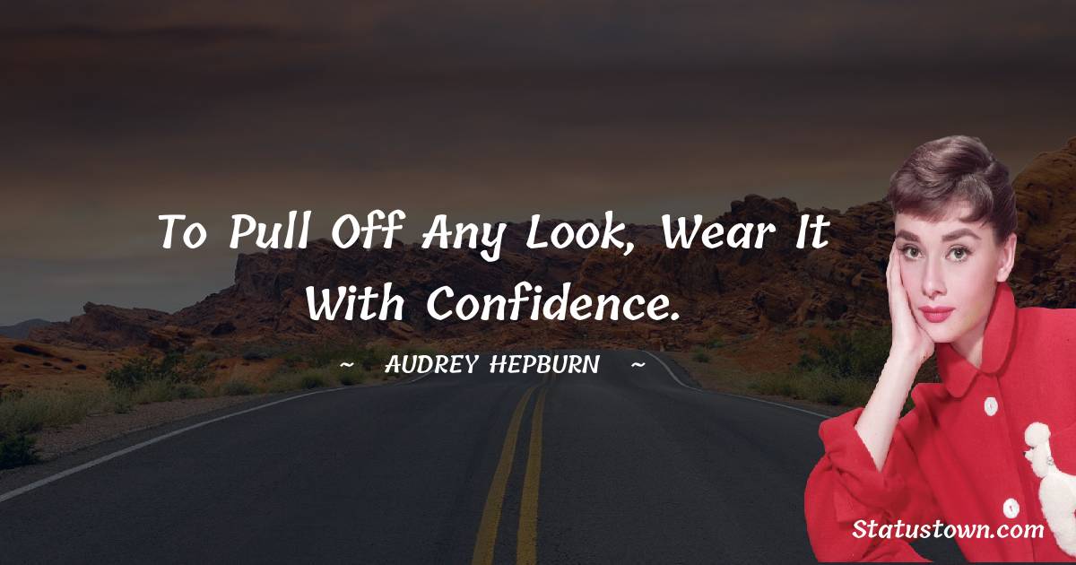 Audrey Hepburn Quotes - To pull off any look, wear it with confidence.