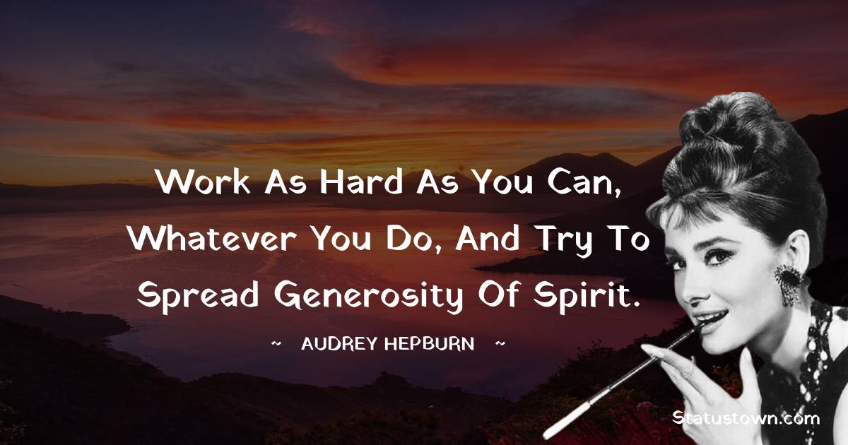 Audrey Hepburn Quotes - Work as hard as you can, whatever you do, and try to spread generosity of spirit.
