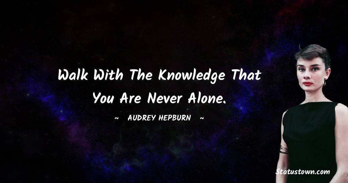 Audrey Hepburn Quotes - walk with the knowledge that you are never alone.